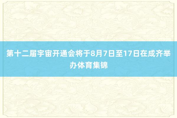 第十二届宇宙开通会将于8月7日至17日在成齐举办体育集锦