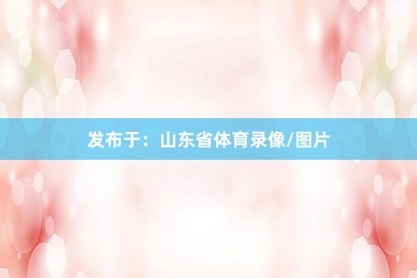 发布于：山东省体育录像/图片