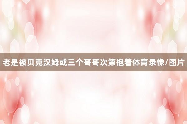 老是被贝克汉姆或三个哥哥次第抱着体育录像/图片