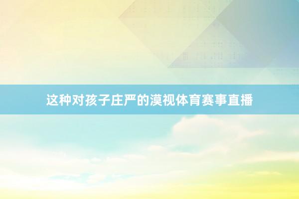 这种对孩子庄严的漠视体育赛事直播