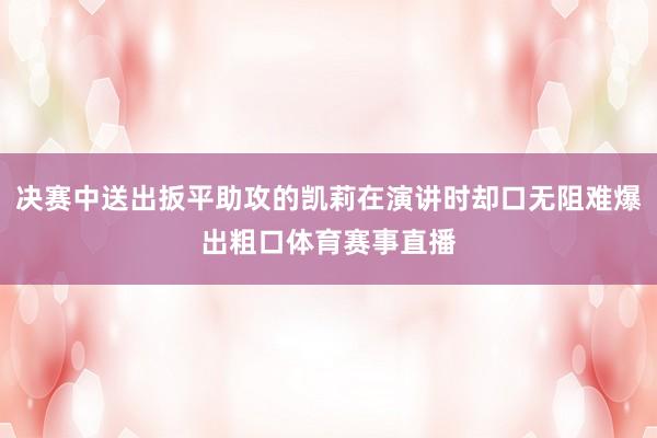 决赛中送出扳平助攻的凯莉在演讲时却口无阻难爆出粗口体育赛事直播