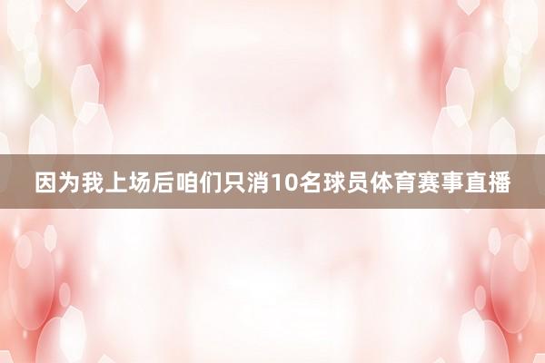 因为我上场后咱们只消10名球员体育赛事直播