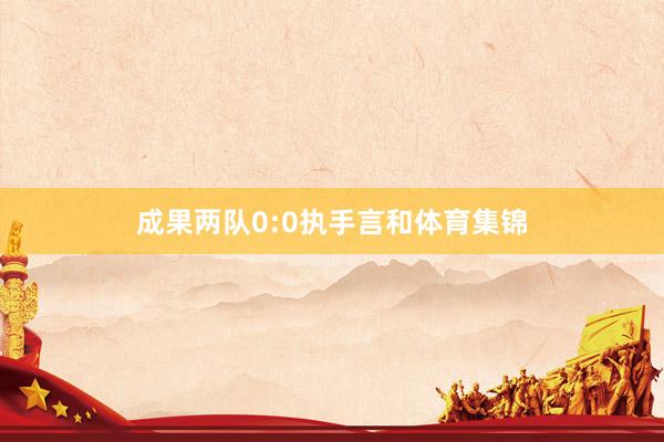 成果两队0:0执手言和体育集锦