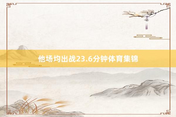 他场均出战23.6分钟体育集锦