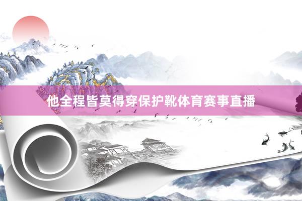 他全程皆莫得穿保护靴体育赛事直播