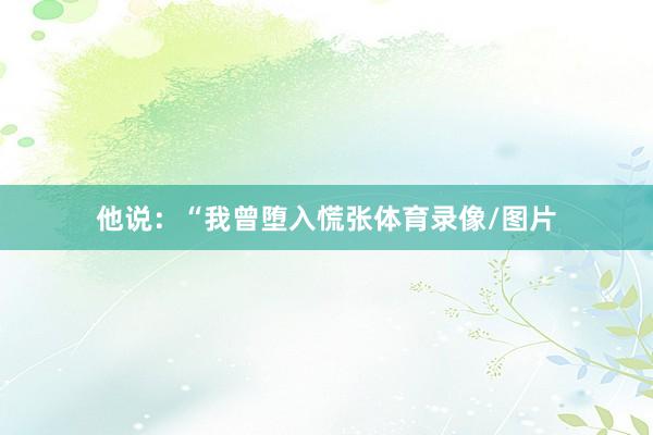 他说：“我曾堕入慌张体育录像/图片