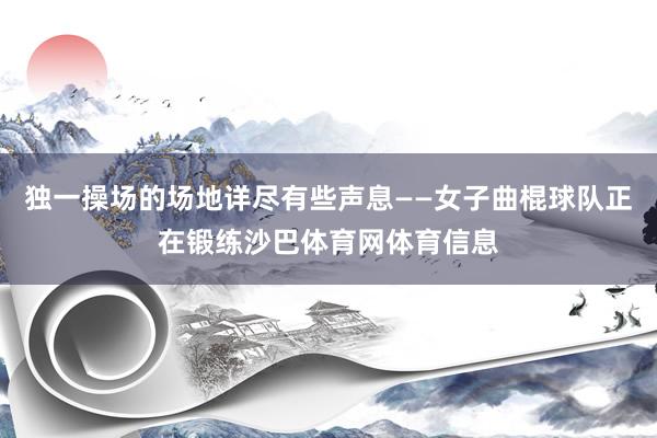 独一操场的场地详尽有些声息——女子曲棍球队正在锻练沙巴体育网体育信息