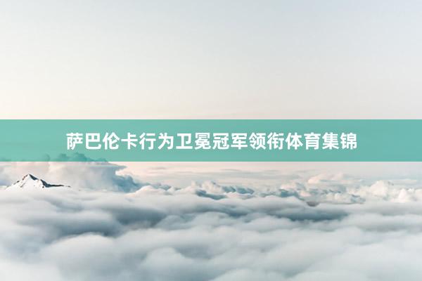 萨巴伦卡行为卫冕冠军领衔体育集锦