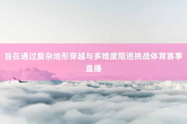 旨在通过复杂地形穿越与多维度阻遏挑战体育赛事直播
