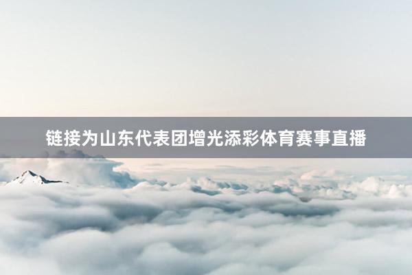 链接为山东代表团增光添彩体育赛事直播