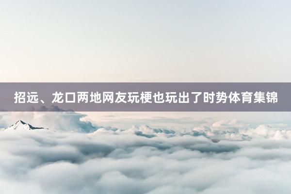 招远、龙口两地网友玩梗也玩出了时势体育集锦
