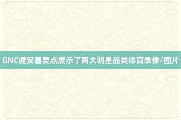 GNC健安喜要点展示了两大明星品类体育录像/图片