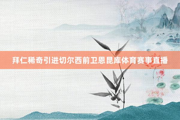 拜仁稀奇引进切尔西前卫恩昆库体育赛事直播