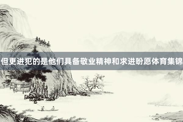 但更进犯的是他们具备敬业精神和求进盼愿体育集锦