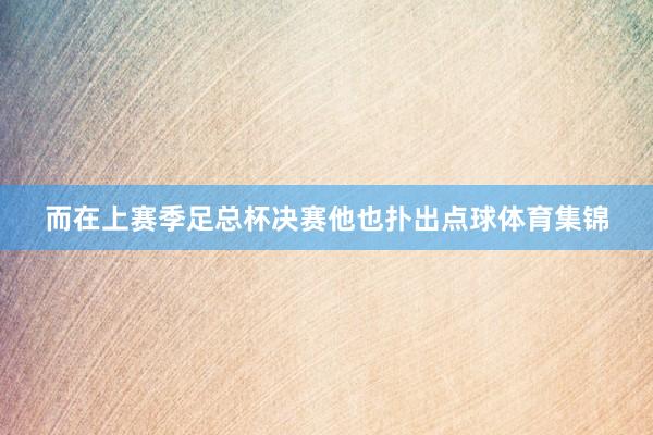 而在上赛季足总杯决赛他也扑出点球体育集锦