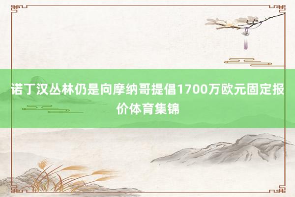 诺丁汉丛林仍是向摩纳哥提倡1700万欧元固定报价体育集锦