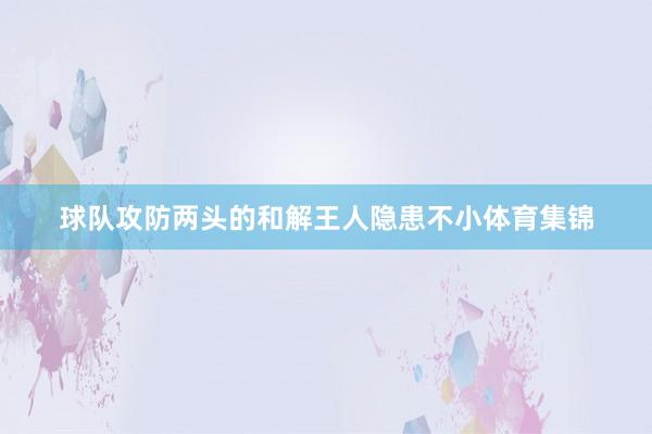 球队攻防两头的和解王人隐患不小体育集锦
