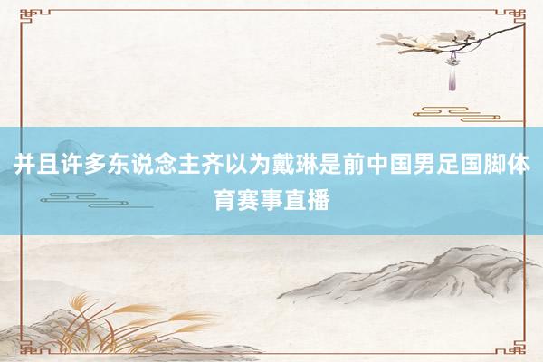 并且许多东说念主齐以为戴琳是前中国男足国脚体育赛事直播