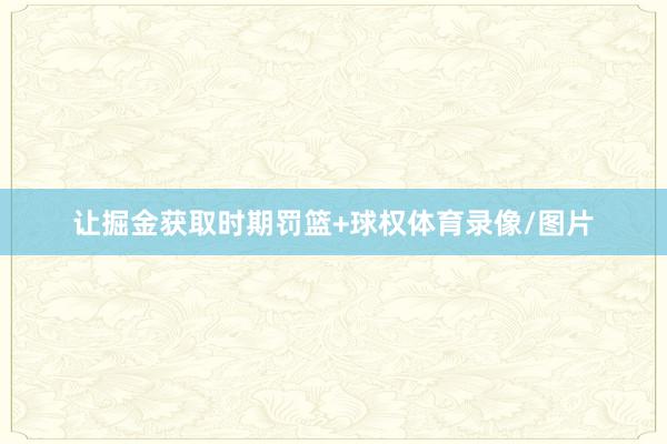 让掘金获取时期罚篮+球权体育录像/图片
