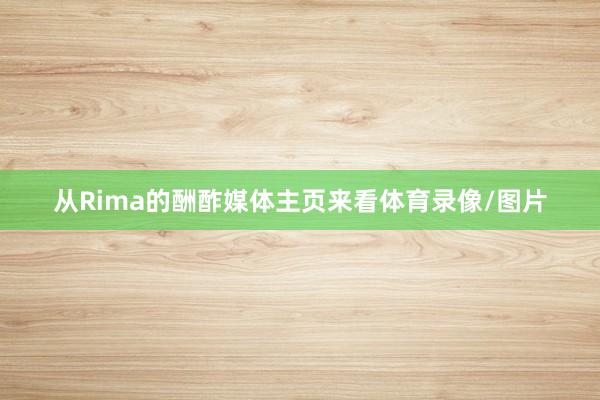 从Rima的酬酢媒体主页来看体育录像/图片