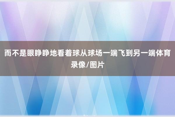 而不是眼睁睁地看着球从球场一端飞到另一端体育录像/图片