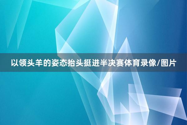 以领头羊的姿态抬头挺进半决赛体育录像/图片