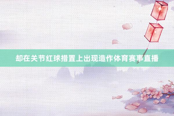 却在关节红球措置上出现造作体育赛事直播
