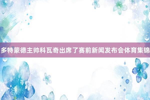 多特蒙德主帅科瓦奇出席了赛前新闻发布会体育集锦