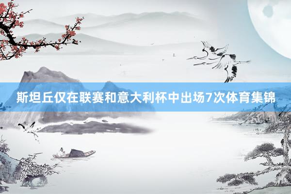 斯坦丘仅在联赛和意大利杯中出场7次体育集锦