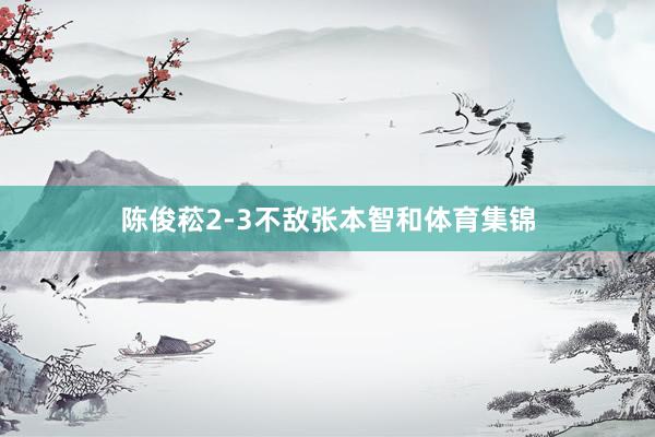 陈俊菘2-3不敌张本智和体育集锦