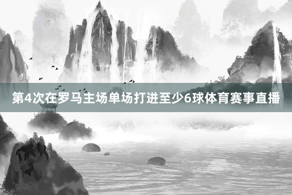 第4次在罗马主场单场打进至少6球体育赛事直播