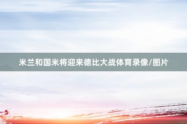 米兰和国米将迎来德比大战体育录像/图片