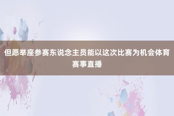 但愿举座参赛东说念主员能以这次比赛为机会体育赛事直播