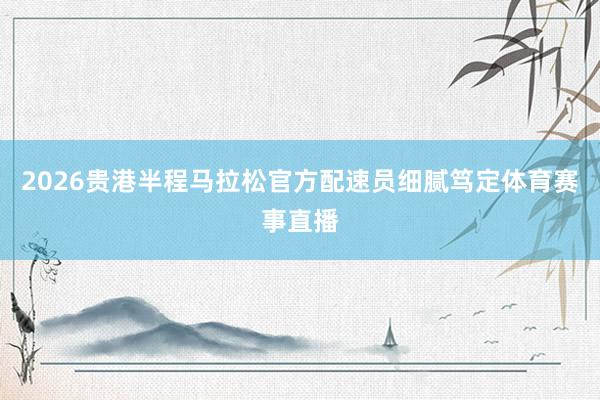 2026贵港半程马拉松官方配速员细腻笃定体育赛事直播
