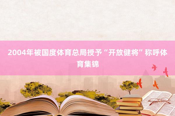 2004年被国度体育总局授予“开放健将”称呼体育集锦