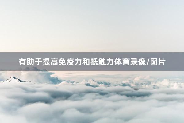 有助于提高免疫力和抵触力体育录像/图片