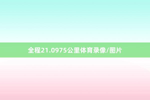 全程21.0975公里体育录像/图片