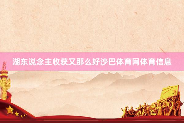 湖东说念主收获又那么好沙巴体育网体育信息