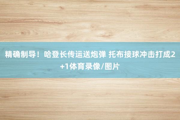 精确制导！哈登长传运送炮弹 托布接球冲击打成2+1体育录像/图片