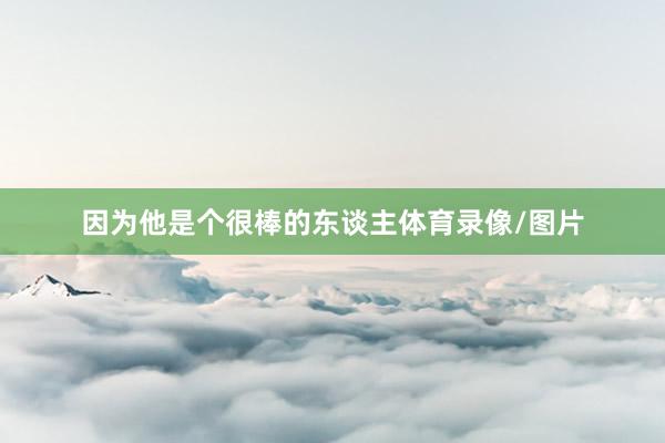 因为他是个很棒的东谈主体育录像/图片