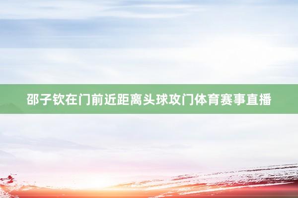 邵子钦在门前近距离头球攻门体育赛事直播