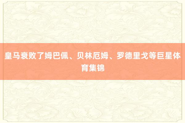 皇马衰败了姆巴佩、贝林厄姆、罗德里戈等巨星体育集锦
