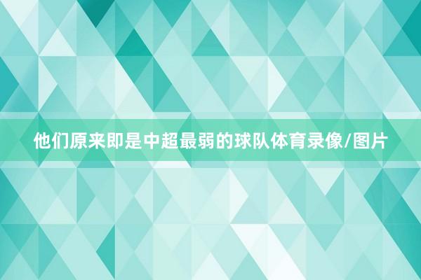 他们原来即是中超最弱的球队体育录像/图片
