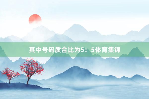 其中号码质合比为5：5体育集锦