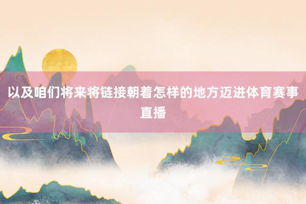 以及咱们将来将链接朝着怎样的地方迈进体育赛事直播