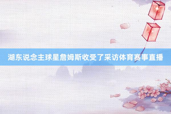 湖东说念主球星詹姆斯收受了采访体育赛事直播