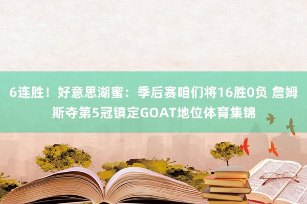 6连胜！好意思湖蜜：季后赛咱们将16胜0负 詹姆斯夺第5冠镇定GOAT地位体育集锦