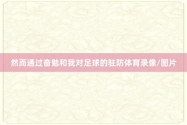 然而通过奋勉和我对足球的驻防体育录像/图片