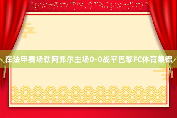 在法甲赛场勒阿弗尔主场0-0战平巴黎FC体育集锦
