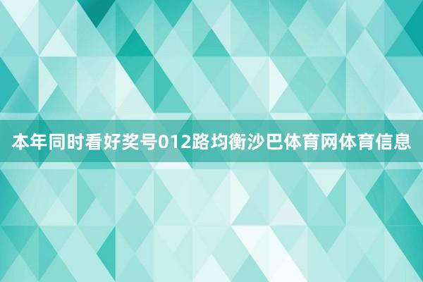 本年同时看好奖号012路均衡沙巴体育网体育信息